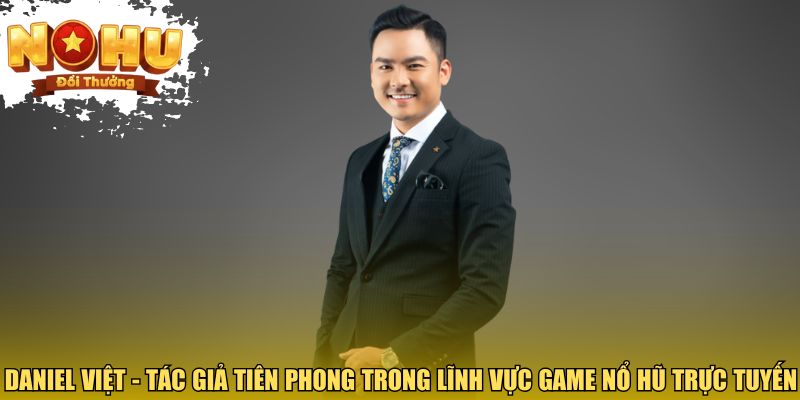 Daniel Việt Và Dấu Ấn Nổi Bật Trong Ngành Game Nổ Hũ Daniel Việt - Tác giả tiên phong trong lĩnh vực game nổ hũ trực tuyến